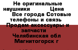 Не оригинальные наушники iPhone › Цена ­ 150 - Все города Сотовые телефоны и связь » Продам аксессуары и запчасти   . Челябинская обл.,Магнитогорск г.